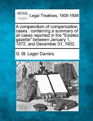 A compendium of compensation cases: containing a summary of all cases reported in the "Estates gazette" between January 1, 1872, and December 31, 1902 by Daniels, G. St Leger