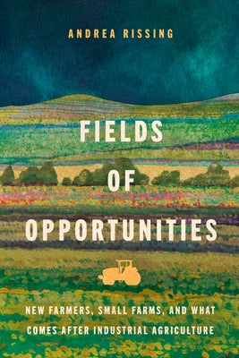 Fields of Opportunities: New Farmers, Small Farms, and What Comes After Industrial Agriculture by Rissing, Andrea