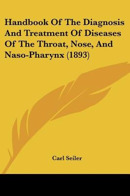Handbook Of The Diagnosis And Treatment Of Diseases Of The Throat, Nose, And Naso-Pharynx (1893) by Seiler, Carl