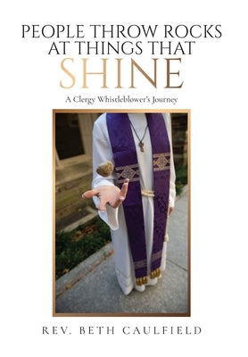 People Throw Rocks At Things That Shine: A Clergy Whistleblower's Journey by Caulfield, Beth