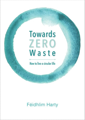 Towards Zero Waste: How to Live a Circular Life by Harty, Féidhlim