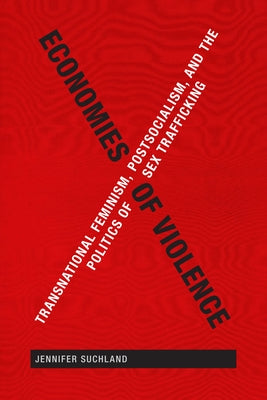 Economies of Violence: Transnational Feminism, Postsocialism, and the Politics of Sex Trafficking by Suchland, Jennifer