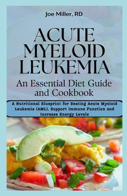 Acute Myeloid Leukemia: An Essential Diet Guide and Cookbook: A Nutritional Blueprint for Beating Acute Myeloid Leukemia (AML), Support Immune by Miller Rd, Joe