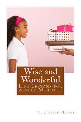 Wise and Wonderful: Life Lessons for Single Mothers by Hardy, C. Cherie