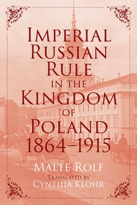 Imperial Russian Rule in the Kingdom of Poland, 1864-1915 by Rolf, Malte