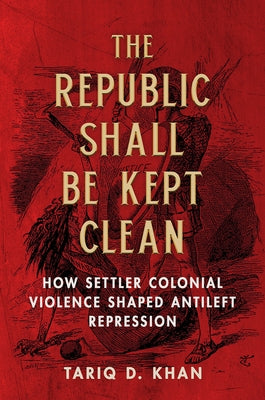 The Republic Shall Be Kept Clean: How Settler Colonial Violence Shaped Antileft Repression by Khan, Tariq D.