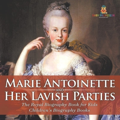 Marie Antoinette and Her Lavish Parties - The Royal Biography Book for Kids Children's Biography Books by Baby Professor