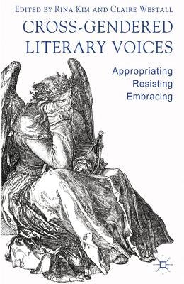 Cross-Gendered Literary Voices: Appropriating, Resisting, Embracing by Kim, R.