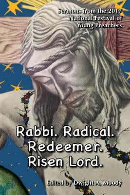 Rabbi. Radical. Redeemer. Risen Lord.: Sermons from the 2017 National Festival of Young Preachers by Moody, Dwight A.