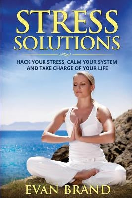 Stress Solutions: Hack Your Stress, Calm Your System and Take Charge of Your Life by Brand, Evan
