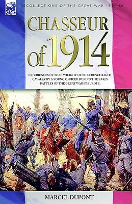 Chasseur of 1914 - Experiences of the twilight of the French Light Cavalry by a young officer during the early battles of the Great War in Europe by DuPont, Marcel