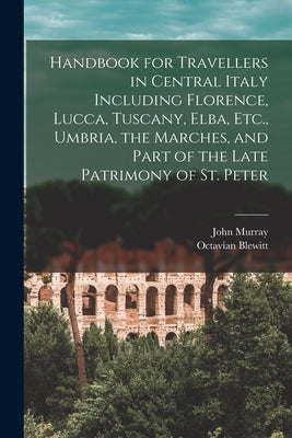 Handbook for Travellers in Central Italy Including Florence, Lucca, Tuscany, Elba, Etc., Umbria, the Marches, and Part of the Late Patrimony of St. Pe by Murray, John