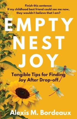 Empty Nest Joy: Tangible Tips for Finding Joy After Drop-off by Bordeaux, Alexis M.