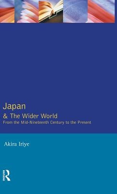 Japan and the Wider World: From the Mid-Nineteenth Century to the Present by Iriye, Akira