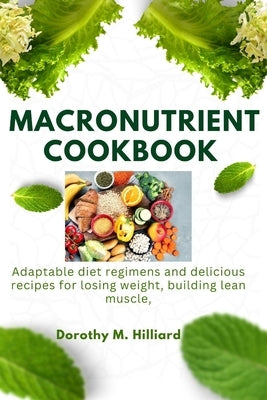 Macronutrient Cookbook: Adaptable diet regimens and delicious recipes for losing weight, building lean muscle by Hilliard, Dorothy M. Hilliard