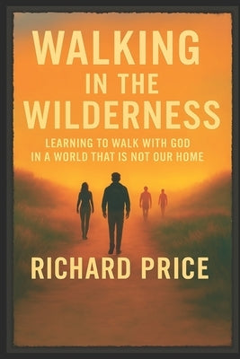 Walking in the Wilderness: Learning To Walk With God In A World That Is Not Our Home by Price, Richard