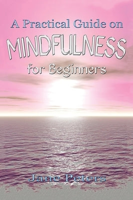 Mindfulness: A Practical Guide on Mindfulness for Beginners by Peters, Jane