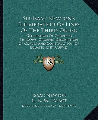 Sir Isaac Newton's Enumeration Of Lines Of The Third Order: Generation Of Curves By Shadows, Organic Description Of Curves And Construction Of Equatio by Newton, Isaac
