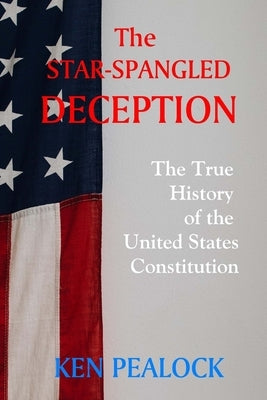 The Star-Spangled Deception: The True History of the United States Constitution by Pealock, Ken
