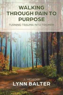 Walking Through Pain to Purpose: Turning Trauma into Triumph, A Memoir by Balter, Lynn
