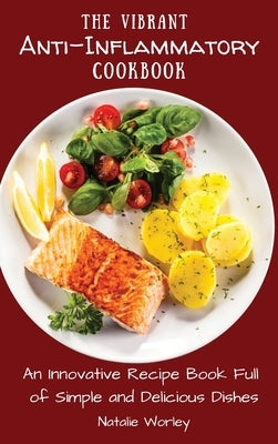 The Vibrant Anti-Inflammatory Cookbook: An Innovative Recipe Book full of Simple and Delicious Dishes by Worley, Natalie