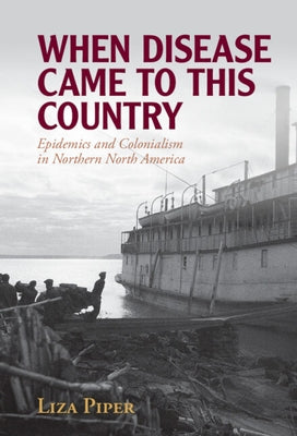 When Disease Came to This Country: Epidemics and Colonialism in Northern North America by Piper, Liza
