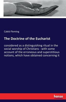 The Doctrine of the Eucharist: considered as a distinguishing ritual in the social worship of Christians - with some account of the erroneous and supe by Fleming, Caleb