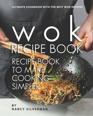 Wok Recipe Book to Make Cooking Simpler: Ultimate Cookbook with The Best Wok Recipes by Silverman, Nancy