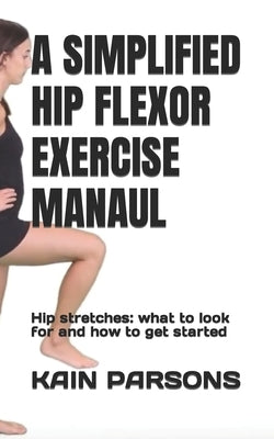 A Simplified Hip Flexor Exercise Manaul: Hip stretches: what to look for and how to get started by Parsons, Kain