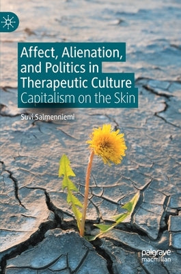 Affect, Alienation, and Politics in Therapeutic Culture: Capitalism on the Skin by Salmenniemi, Suvi