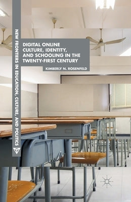 Digital Online Culture, Identity, and Schooling in the Twenty-First Century by Rosenfeld, K.