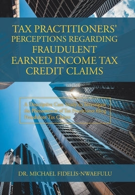 Tax Practitioners' Perceptions Regarding Fraudulent Earned Income Tax Credit Claims: A Descriptive Case Study to Investigate the Phenomenon of Tax Pra by Fidelis-Nwaefulu, Michael