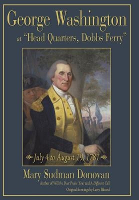 George Washington at Head Quarters, Dobbs Ferry: July 4 to August 19, 1781 by Donovan, Mary Sudman
