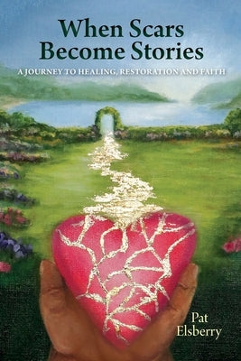 When Scars Become Stories: A Journey of Healing, Restoration & Faith by Elsberry, Pat