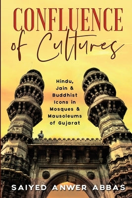 Confluence of Cultures: Hindu, Jain & Buddhist Icons in Mosques & Mausoleums of Gujarat by Saiyed Anwer Abbas