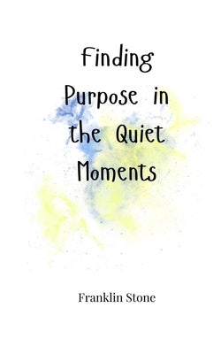 Finding Purpose in the Quiet Moments by Stone, Franklin