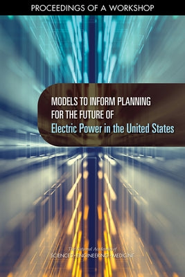 Models to Inform Planning for the Future of Electric Power in the United States: Proceedings of a Workshop by National Academies of Sciences Engineeri