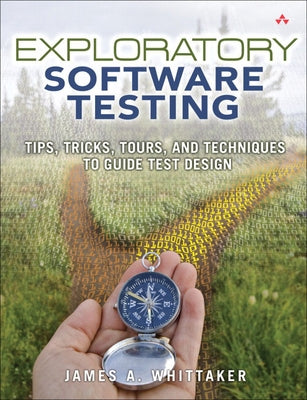 Exploratory Software Testing: Tips, Tricks, Tours, and Techniques to Guide Test Design by Whittaker, James