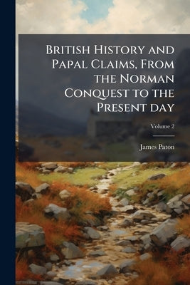 British History and Papal Claims, From the Norman Conquest to the Present day; Volume 2 by Paton, James