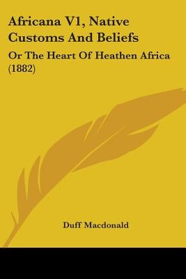 Africana V1, Native Customs And Beliefs: Or The Heart Of Heathen Africa (1882) by MacDonald, Duff