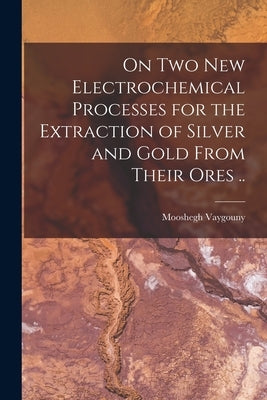 On two new Electrochemical Processes for the Extraction of Silver and Gold From Their Ores .. by Vaygouny, Mooshegh