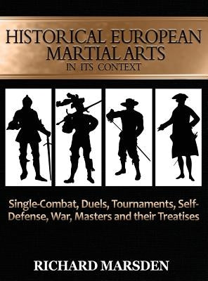 Historical European Martial Arts in its Context: Single-Combat, Duels, Tournaments, Self-Defense, War, Masters and their Treatises by Marsden, Richard