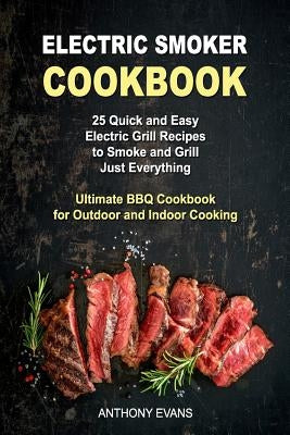 Electric Smoker Cookbook: 25 Quick and Easy Electric Grill Recipes to Smoke and Grill Just Everything, Ultimate BBQ Cookbook for Outdoor and Ind by Evans, Anthony