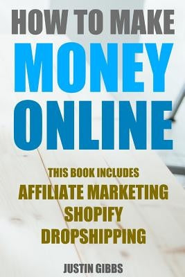 How to Make Money Online: 3 Manuscripts: Affiliate Marketing, Shopify-The Ultimate Beginner's Guide, Dropshipping- Lists of Dropship Vendors and by Gibbs, Justin