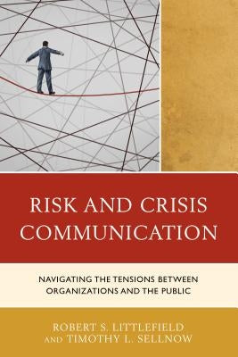 Risk and Crisis Communication: Navigating the Tensions Between Organizations and the Public by Littlefield, Robert
