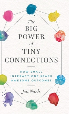 The Big Power of Tiny Connections: How Small Interactions Spark Awesome Outcomes by Nash, Jen