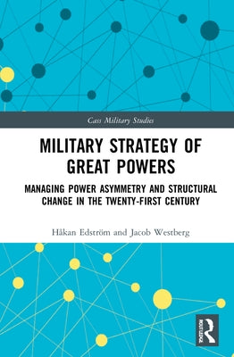 Military Strategy of Great Powers: Managing Power Asymmetry and Structural Change in the 21st Century by Edström, Håkan