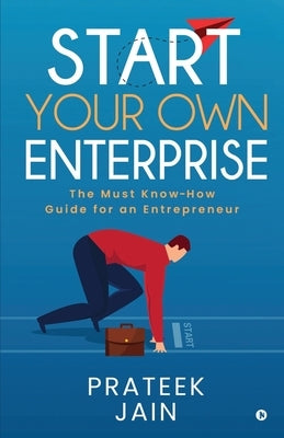Start Your Own Enterprise: The Must Know-How Guide for an Entrepreneur by Prateek Jain