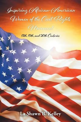Inspiring African-American Women of the Civil Rights Movement: 18th, 19th, and 20th Centuries by Kelley, La Shawn B.