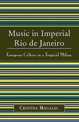 Music in Imperial Rio de Janeiro: European Culture in a Tropical Milieu by Magaldi, Cristina